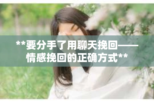 **要分手了用聊天挽回——情感挽回的正确方式**