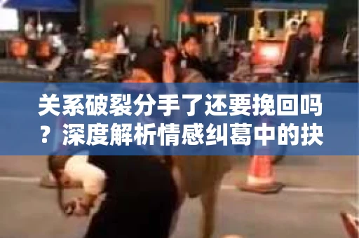 关系破裂分手了还要挽回吗？深度解析情感纠葛中的抉择
