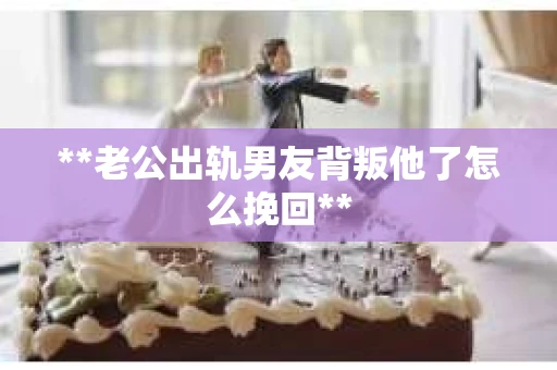 **老公出轨男友背叛他了怎么挽回**