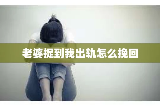 老婆捉到我出轨怎么挽回