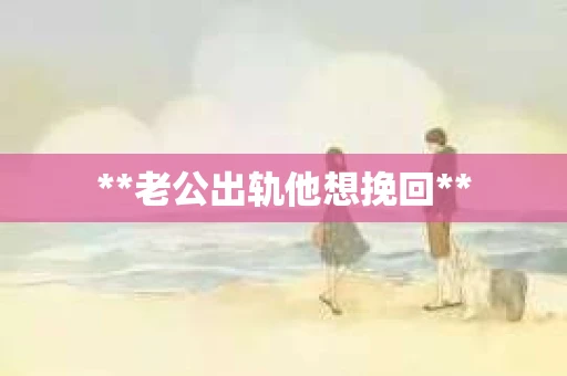 **老公出轨他想挽回**