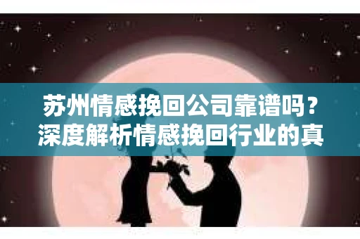 苏州情感挽回公司靠谱吗？深度解析情感挽回行业的真实面貌