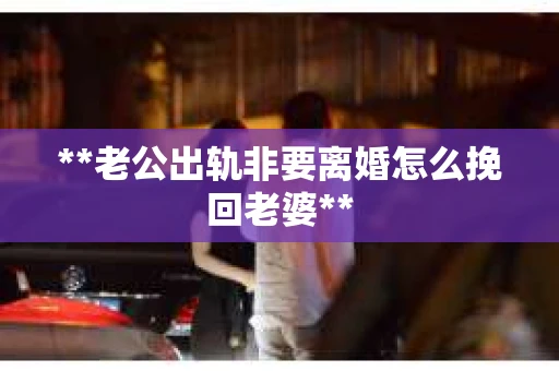 **老公出轨非要离婚怎么挽回老婆**