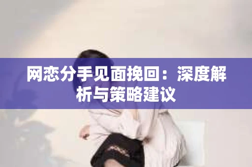网恋分手见面挽回：深度解析与策略建议