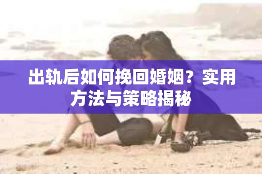 出轨后如何挽回婚姻？实用方法与策略揭秘