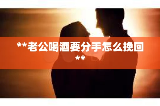 **老公喝酒要分手怎么挽回**