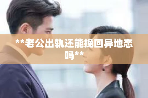 **老公出轨还能挽回异地恋吗**