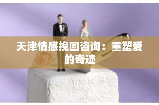 天津情感挽回咨询：重塑爱的奇迹