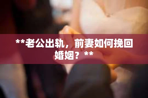 **老公出轨，前妻如何挽回婚姻？**
