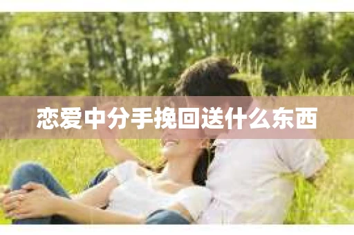 恋爱中分手挽回送什么东西