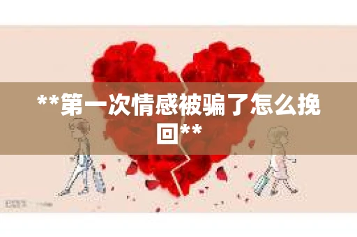 **第一次情感被骗了怎么挽回**