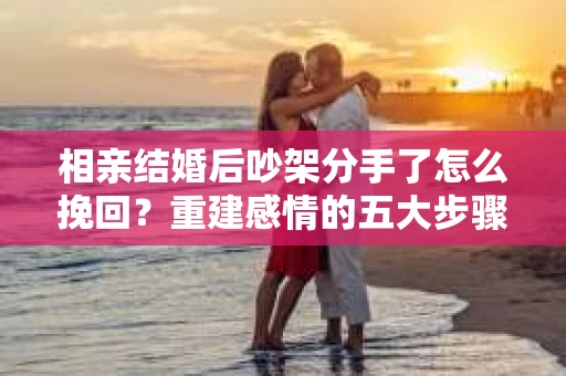相亲结婚后吵架分手了怎么挽回？重建感情的五大步骤