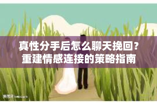 真性分手后怎么聊天挽回？重建情感连接的策略指南