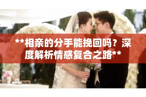 **相亲的分手能挽回吗？深度解析情感复合之路**