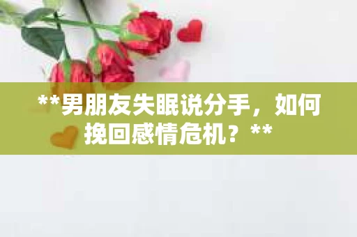 **男朋友失眠说分手，如何挽回感情危机？**