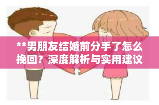 **男朋友结婚前分手了怎么挽回？深度解析与实用建议**