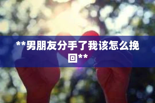 **男朋友分手了我该怎么挽回**