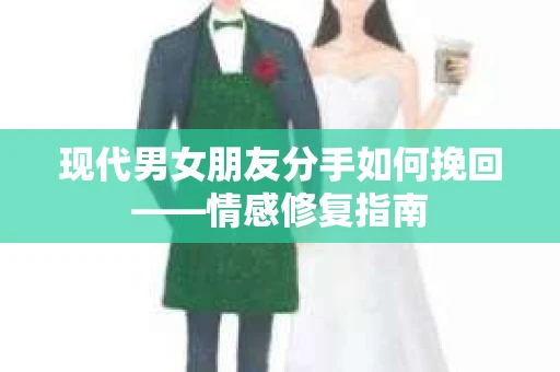 现代男女朋友分手如何挽回——情感修复指南