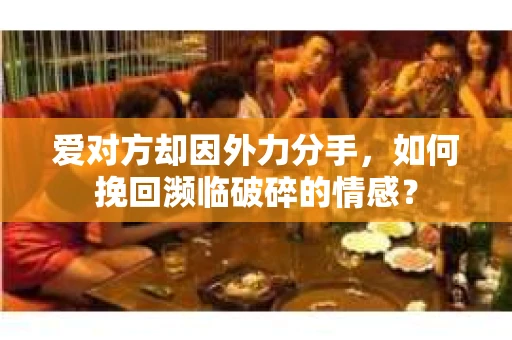 爱对方却因外力分手，如何挽回濒临破碎的情感？