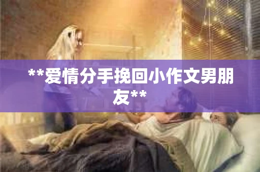 **爱情分手挽回小作文男朋友**