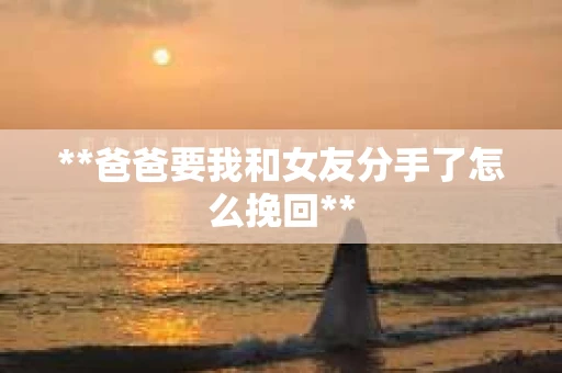 **爸爸要我和女友分手了怎么挽回**