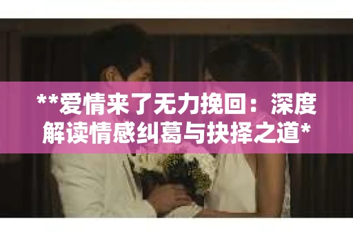 **爱情来了无力挽回：深度解读情感纠葛与抉择之道**