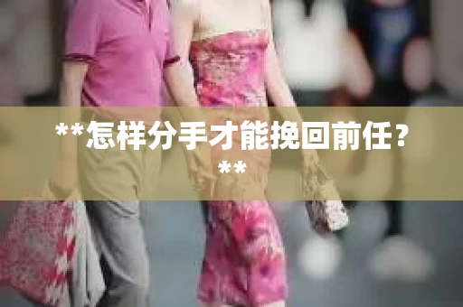 **怎样分手才能挽回前任？**