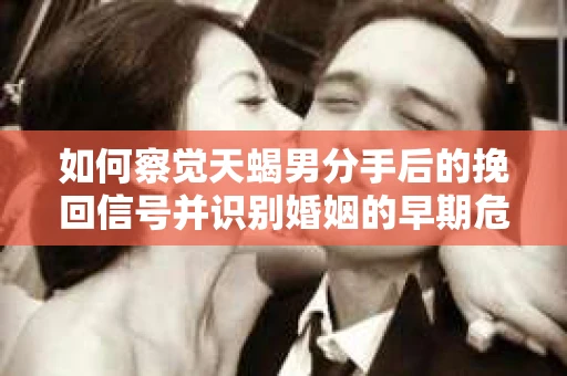 如何察觉天蝎男分手后的挽回信号并识别婚姻的早期危机？怎么办？