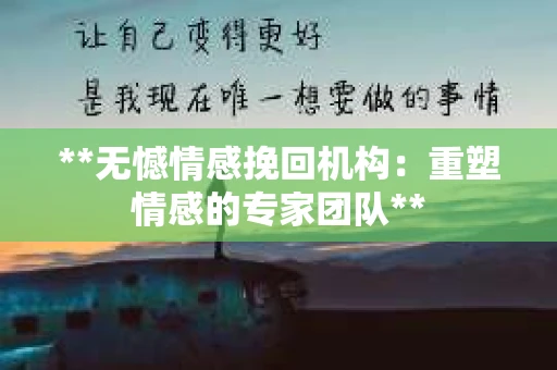 **无憾情感挽回机构：重塑情感的专家团队**