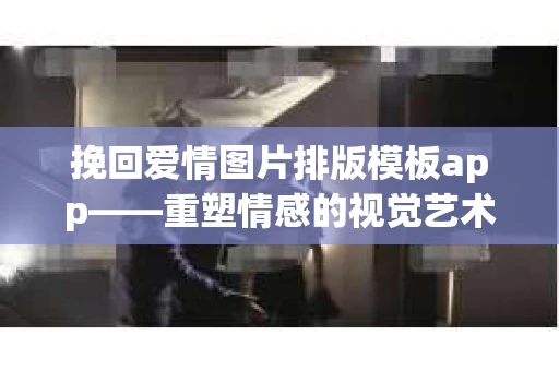 挽回爱情图片排版模板app——重塑情感的视觉艺术
