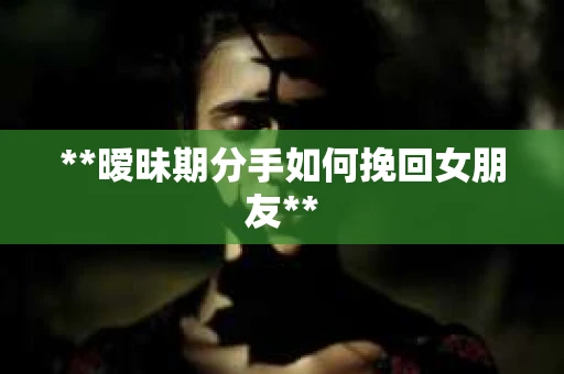 **暧昧期分手如何挽回女朋友**