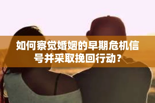 如何察觉婚姻的早期危机信号并采取挽回行动? 如何察觉婚姻的早期危机信号并采取挽回行动?