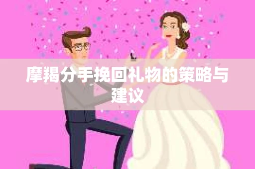 摩羯分手挽回礼物的策略与建议