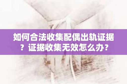 如何合法收集配偶出轨证据？证据收集无效怎么办？