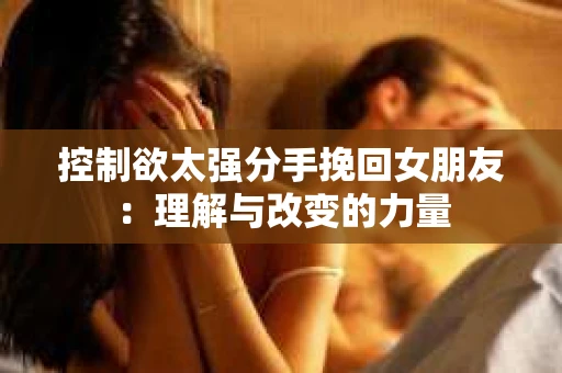 控制欲太强分手挽回女朋友：理解与改变的力量