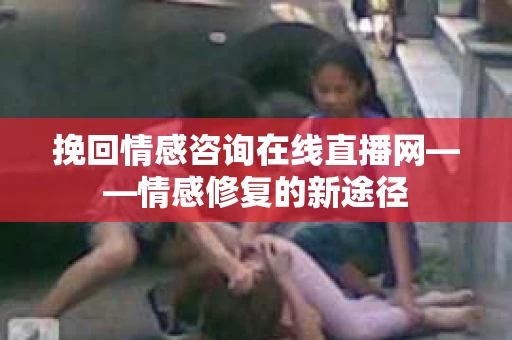 挽回情感咨询在线直播网——情感修复的新途径