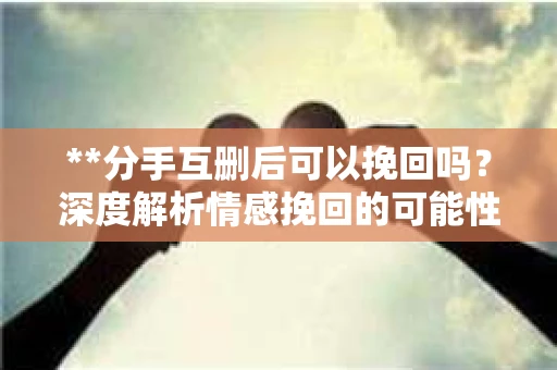 **分手互删后可以挽回吗?深度解析情感挽回的可能性** **分手互删后可以挽回吗?深度解析情感挽回的可能性**