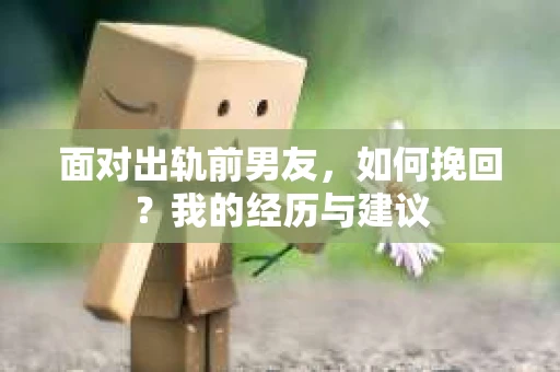 面对出轨前男友，如何挽回？我的经历与建议