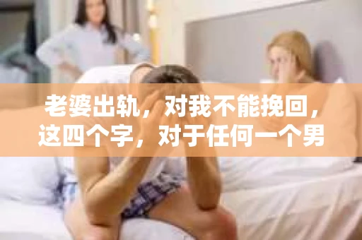 老婆出轨，对我不能挽回，这四个字，对于任何一个男人来说，都是一场无法言说的痛。我曾经以为，婚姻是爱情的港湾，是彼此依靠的避风港，然而，现实却给了我一记响亮的耳光。今天，我想和大家聊聊这个沉重的话题，希望能给那些正在经历或即将经历类似痛苦的人一些安慰和启示。