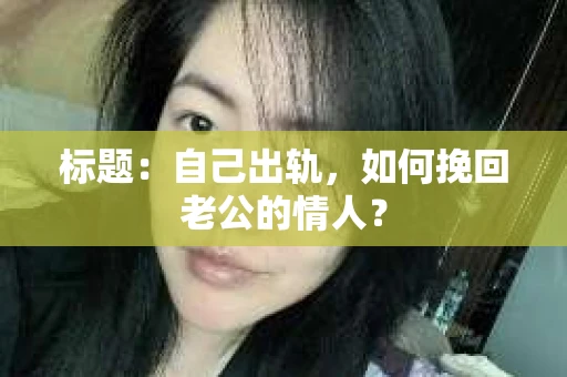 标题：自己出轨，如何挽回老公的情人？