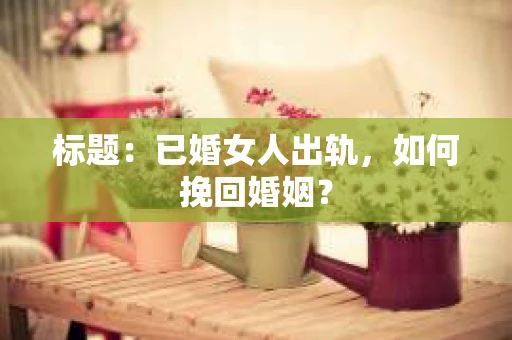 标题：已婚女人出轨，如何挽回婚姻？