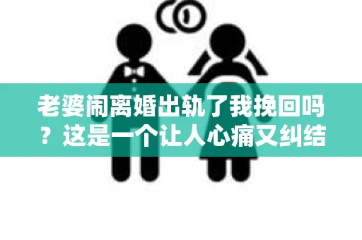 老婆闹离婚出轨了我挽回吗？这是一个让人心痛又纠结的问题。在这个问题上，我想要和大家分享一些我的看法和经验。
