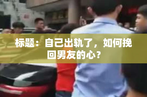 标题：自己出轨了，如何挽回男友的心？