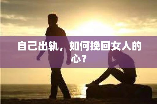 自己出轨，如何挽回女人的心？