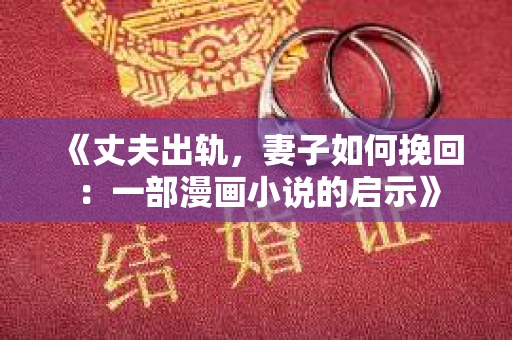 《丈夫出轨，妻子如何挽回：一部漫画小说的启示》