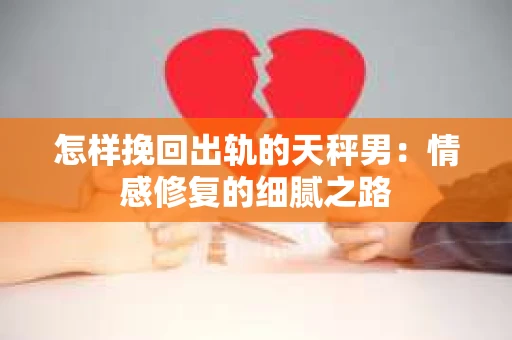 怎样挽回出轨的天秤男：情感修复的细腻之路