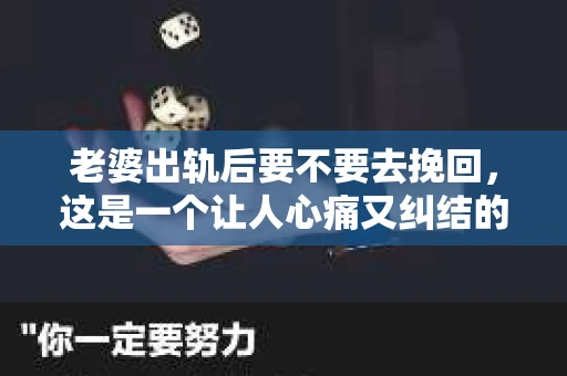 老婆出轨后要不要去挽回，这是一个让人心痛又纠结的问题。在这个问题上，每个人都有自己的看法和选择。今天，我就来和大家聊聊这个话题，希望能给大家带来一些帮助。