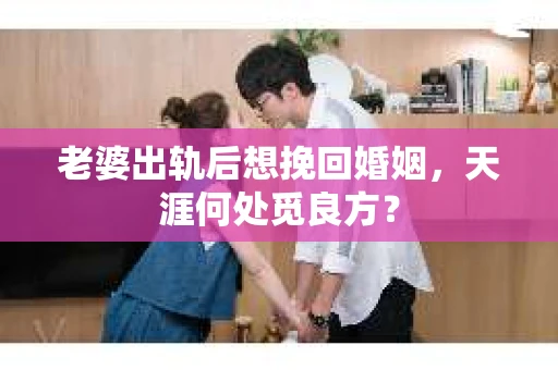 老婆出轨后想挽回婚姻，天涯何处觅良方？