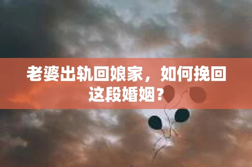 老婆出轨回娘家，如何挽回这段婚姻？