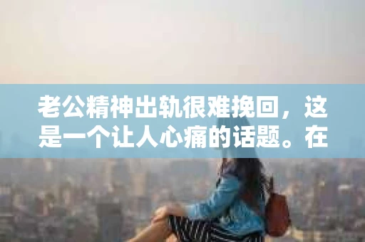 老公精神出轨很难挽回，这是一个让人心痛的话题。在婚姻生活中，当一方发现另一半精神出轨时，往往会产生强烈的痛苦和困惑。那么，面对这种情况，我们该如何应对呢？今天，就让我们一起来探讨一下这个问题。
